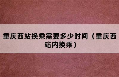 重庆西站换乘需要多少时间（重庆西 站内换乘）
